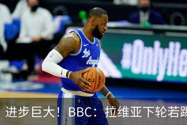 进步巨大！BBC：拉维亚下轮若踢60分钟 将创蓝军生涯连续出勤纪录